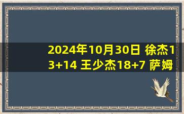 2024年10月30日 徐杰13+14 王少杰18+7 萨姆纳35+8+7 广东险胜四川